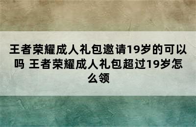 王者荣耀成人礼包邀请19岁的可以吗 王者荣耀成人礼包超过19岁怎么领